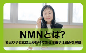 NMNとは？若返りや老化防止が期待できる理由や仕組みを解説